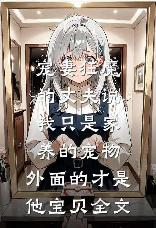 宠妻狂魔的丈夫说我只是家养的宠物，外面的才是他宝贝全文