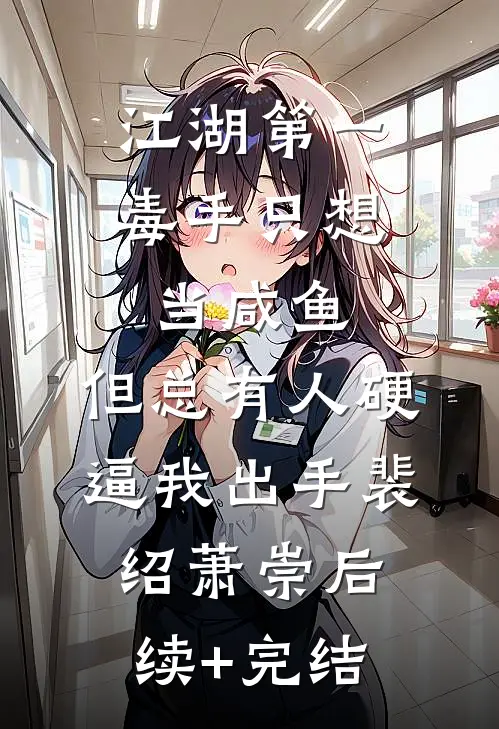 江湖第一毒手只想当咸鱼，但总有人硬逼我出手裴绍萧崇后续+完结
