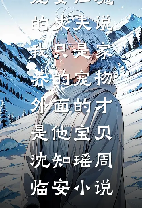 宠妻狂魔的丈夫说我只是家养的宠物，外面的才是他宝贝沈知瑶周临安小说