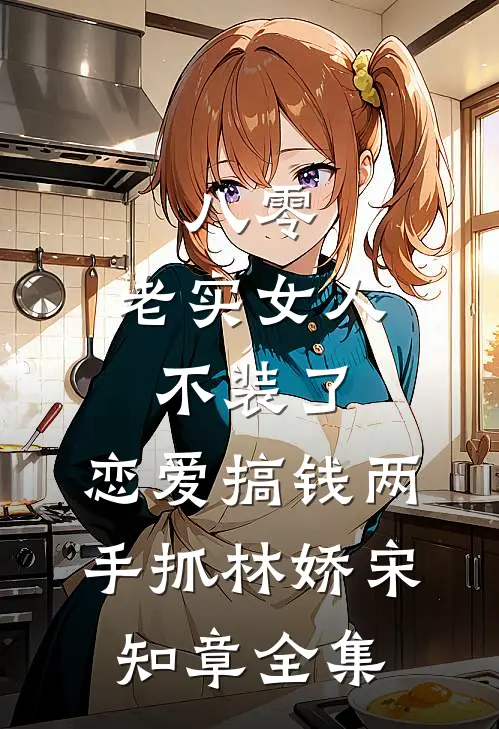 八零：老实女人不装了，恋爱搞钱两手抓林娇宋知章全集