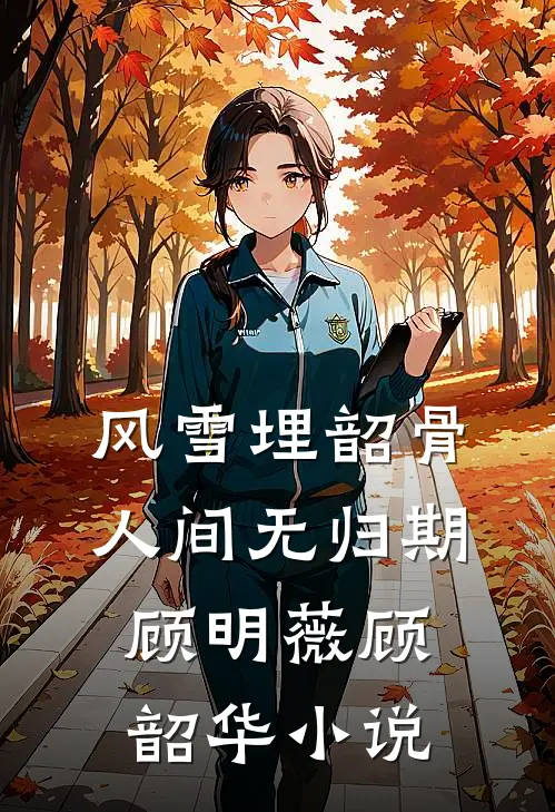 风雪埋韶骨，人间无归期顾明薇顾韶华小说