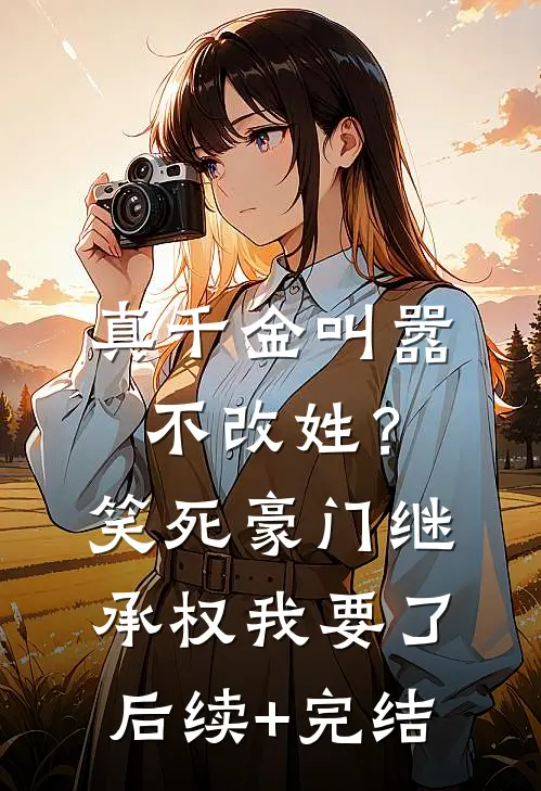 真千金叫嚣不改姓？笑死，豪门继承权我要了后续+完结