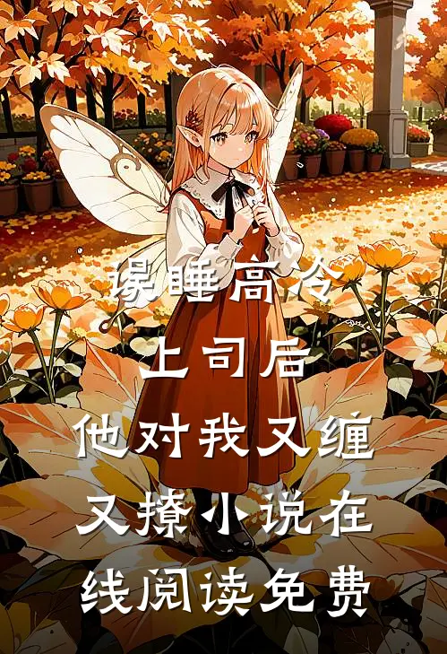 误睡高冷上司后，他对我又缠又撩小说在线阅读免费