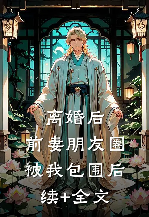 离婚后，前妻朋友圈被我包围后续+全文