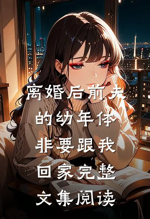 离婚后前夫的幼年体非要跟我回家完整文集阅读