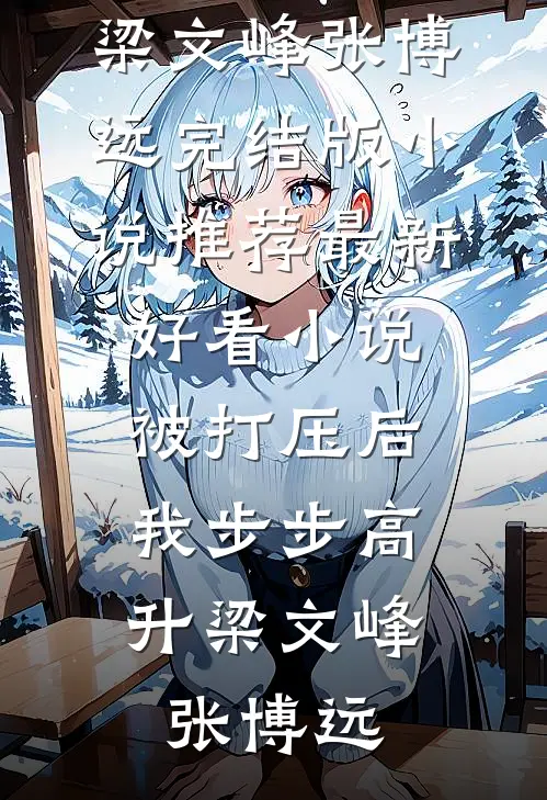 被打压后，我步步高升梁文峰张博远完结版小说推荐_最新好看小说被打压后，我步步高升梁文峰张博远