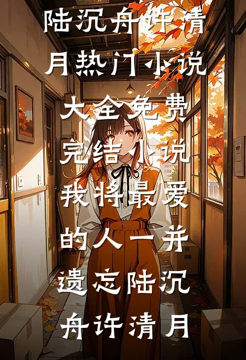 我将最爱的人一并遗忘陆沉舟许清月热门小说大全_免费完结小说我将最爱的人一并遗忘陆沉舟许清月