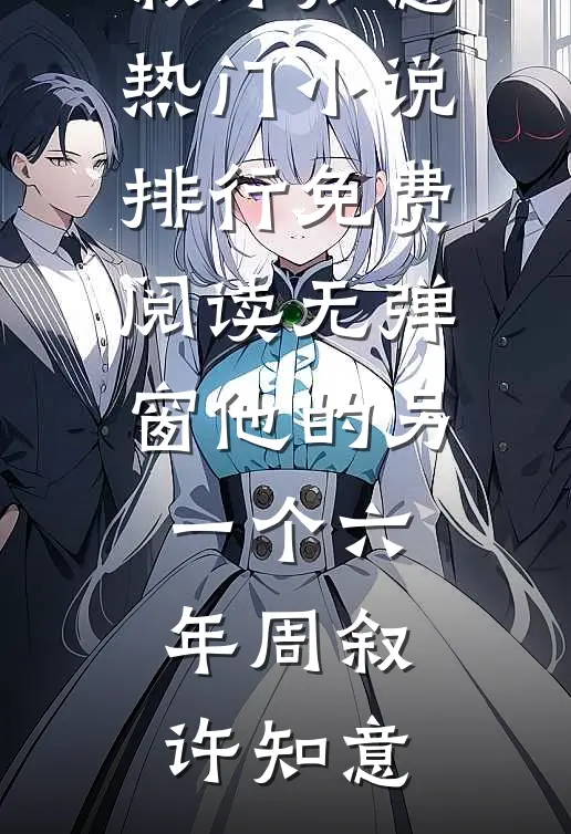 他的另一个六年(周叙许知意)热门小说排行_免费阅读无弹窗他的另一个六年周叙许知意