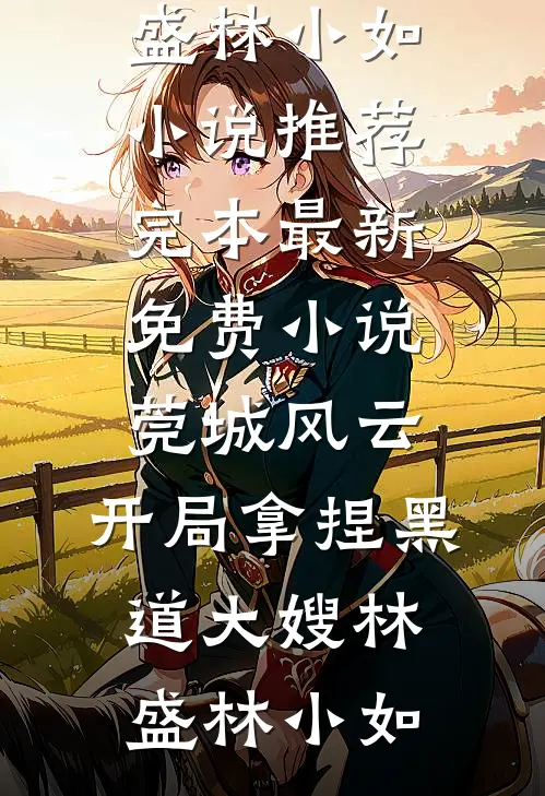 莞城风云：开局拿捏黑道大嫂(林盛林小如)小说推荐完本_最新免费小说莞城风云：开局拿捏黑道大嫂林盛林小如