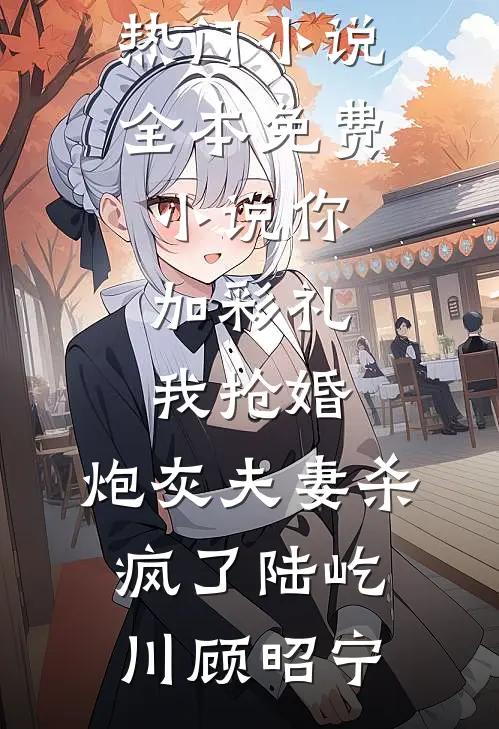 你加彩礼我抢婚，炮灰夫妻杀疯了(陆屹川顾昭宁)完结的热门小说_全本免费小说你加彩礼我抢婚，炮灰夫妻杀疯了陆屹川顾昭宁