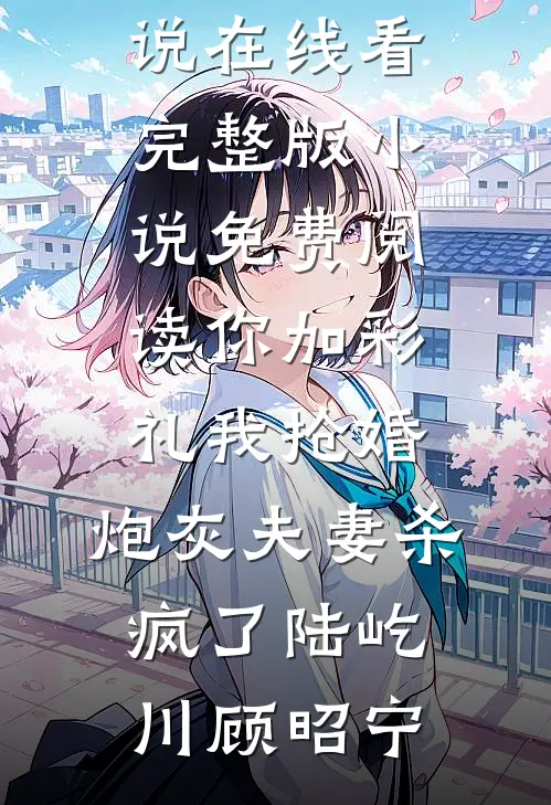 你加彩礼我抢婚，炮灰夫妻杀疯了(陆屹川顾昭宁)免费小说在线看_完整版小说免费阅读你加彩礼我抢婚，炮灰夫妻杀疯了(陆屹川顾昭宁)