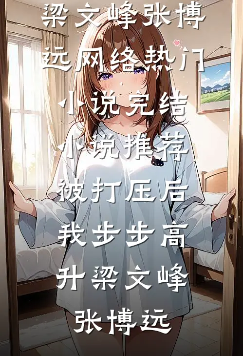 被打压后，我步步高升梁文峰张博远网络热门小说_完结小说推荐被打压后，我步步高升梁文峰张博远
