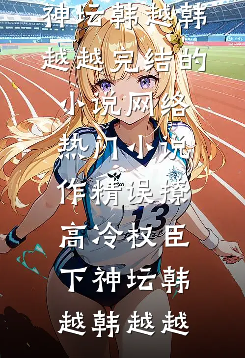 作精误撩：高冷权臣下神坛(韩越韩越越)完结的小说_网络热门小说作精误撩：高冷权臣下神坛韩越韩越越