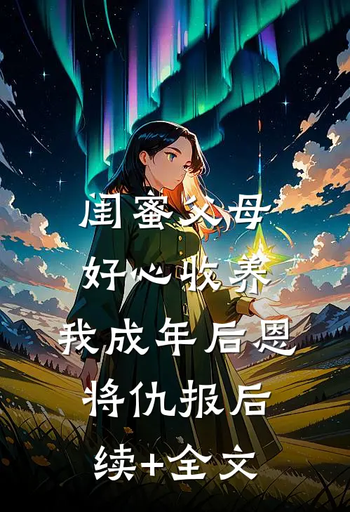 闺蜜父母好心收养，我成年后恩将仇报后续+全文