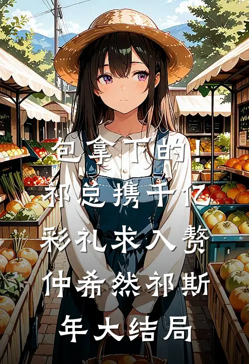 包拿下的！祁总携千亿彩礼求入赘仲希然祁斯年大结局