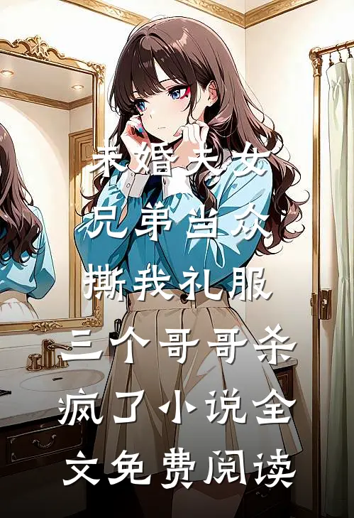 未婚夫女兄弟当众撕我礼服，三个哥哥杀疯了小说全文免费阅读