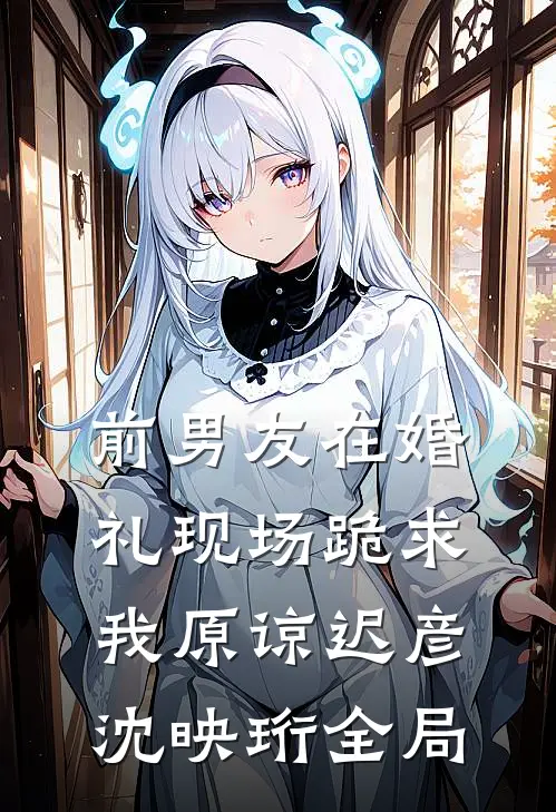 前男友在婚礼现场跪求我原谅迟彦沈映珩全局