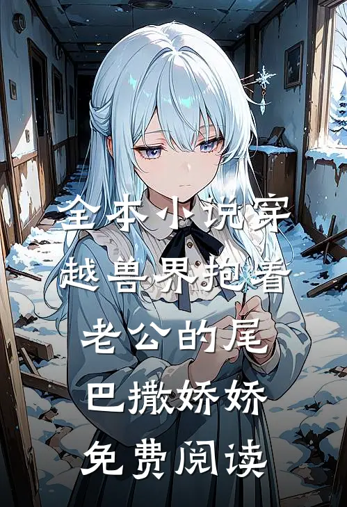 全本小说穿越兽界抱着老公的尾巴撒娇娇免费阅读
