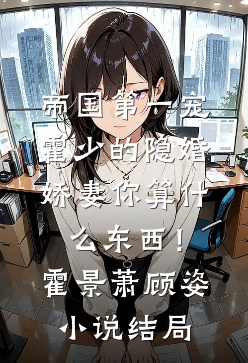 帝国第一宠：霍少的隐婚娇妻-你算什么东西！霍景萧顾姿小说结局
