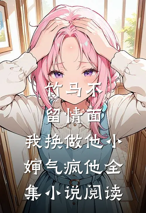 竹马不留情面，我换做他小婶气疯他全集小说阅读