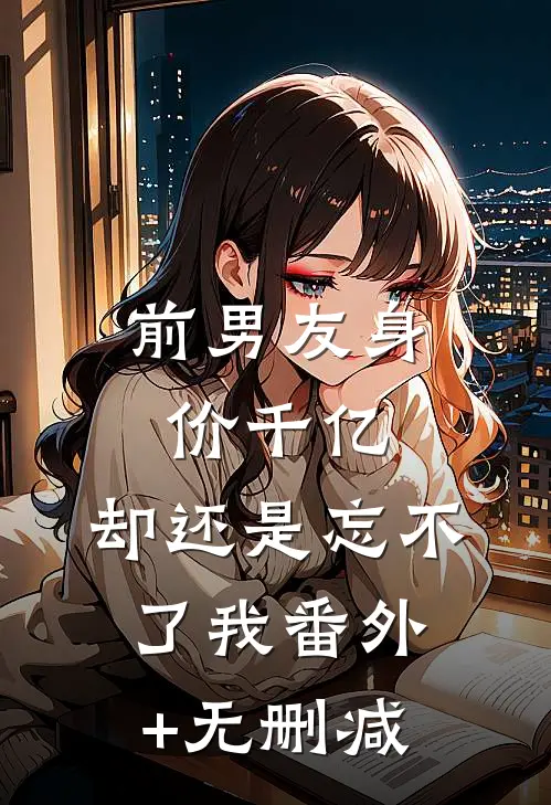 前男友身价千亿，却还是忘不了我番外+无删减