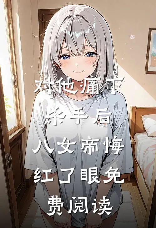 对他痛下杀手后，八女帝悔红了眼免费阅读
