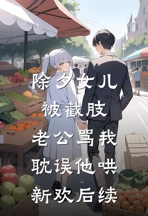 除夕女儿被截肢，老公骂我耽误他哄新欢后续
