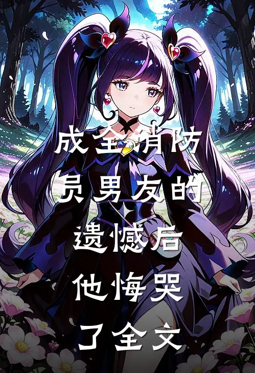 成全消防员男友的遗憾后，他悔哭了全文