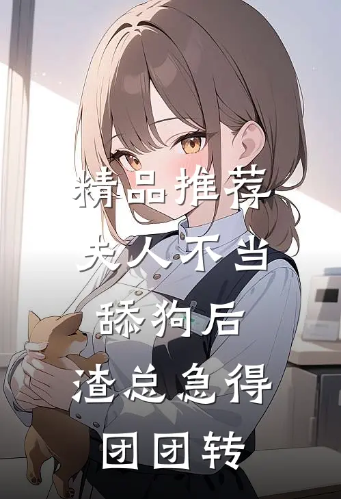 精品推荐夫人不当舔狗后，渣总急得团团转
