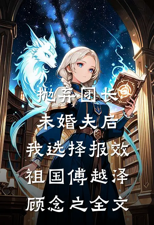 抛弃团长未婚夫后，我选择报效祖国傅越泽顾念之全文