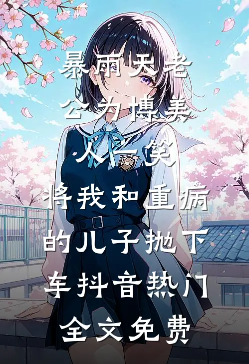 暴雨天老公为博美人一笑，将我和重病的儿子抛下车抖音热门全文免费