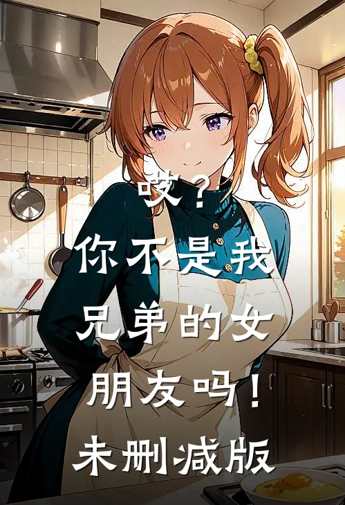哎？你不是我兄弟的女朋友吗！未删减版