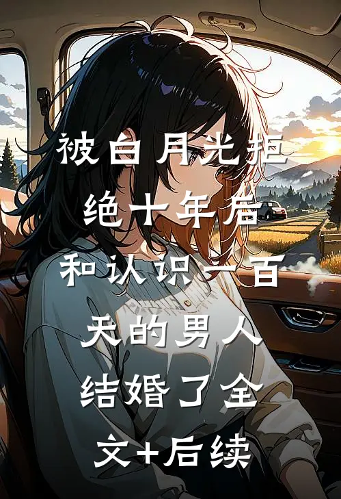 被白月光拒绝十年后，和认识一百天的男人结婚了全文+后续