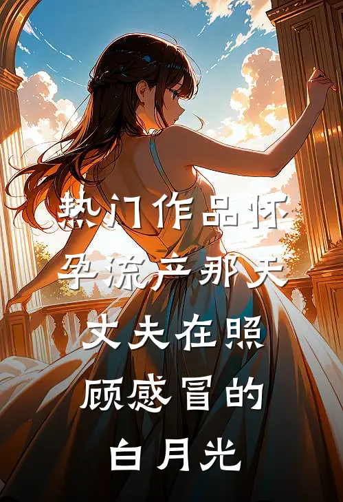 热门作品怀孕流产那天，丈夫在照顾感冒的白月光