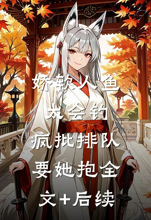 娇软人鱼太会钓，疯批排队要她抱全文+后续