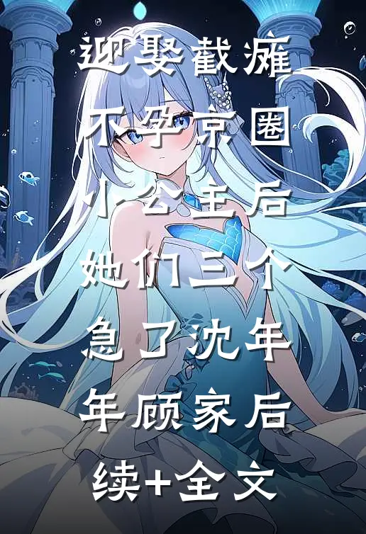 迎娶截瘫不孕京圈小公主后，她们三个急了沈年年顾家后续+全文