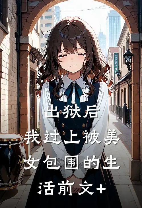 出狱后，我过上被美女包围的生活前文+