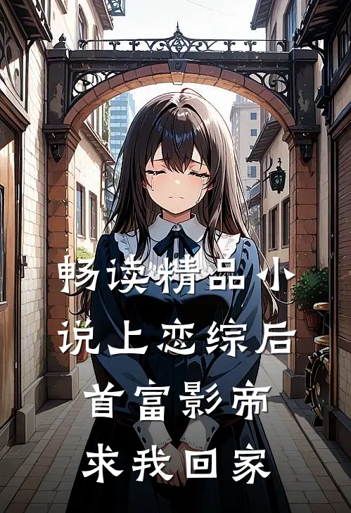 畅读精品小说上恋综后，首富影帝求我回家
