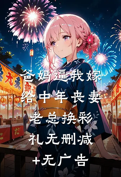 爸妈逼我嫁给中年丧妻老总换彩礼无删减+无广告