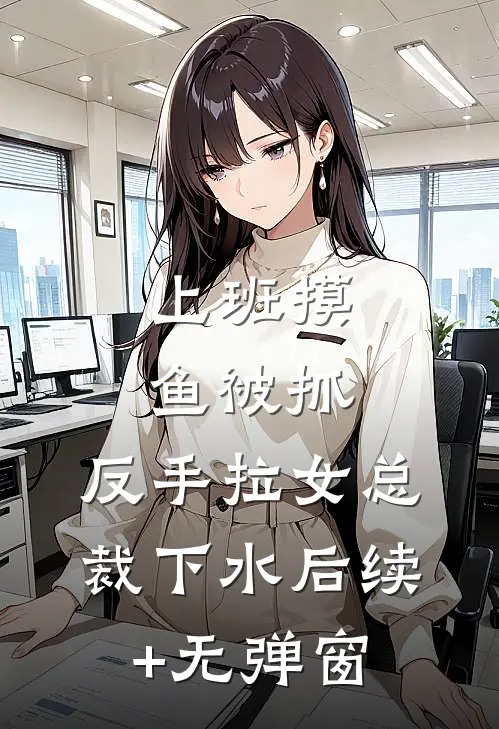 上班摸鱼被抓，反手拉女总裁下水后续+无弹窗