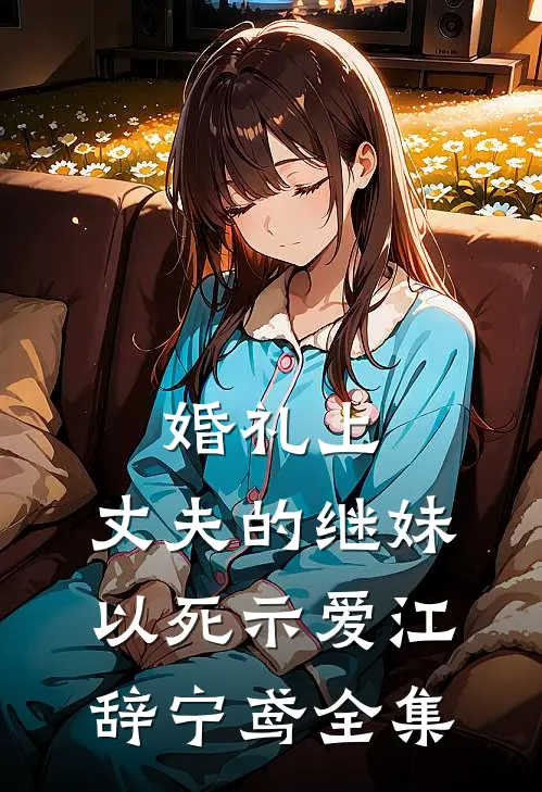 婚礼上，丈夫的继妹以死示爱江辞宁鸢 全集