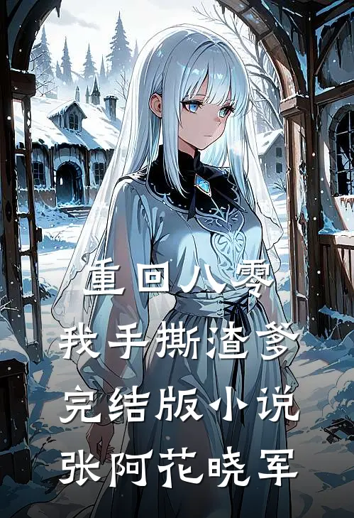 重回八零，我手撕渣爹完结版小说张阿花晓军