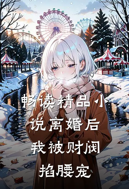 畅读精品小说离婚后，我被财阀掐腰宠
