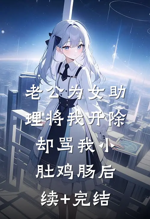 老公为女助理将我开除，却骂我小肚鸡肠后续+完结