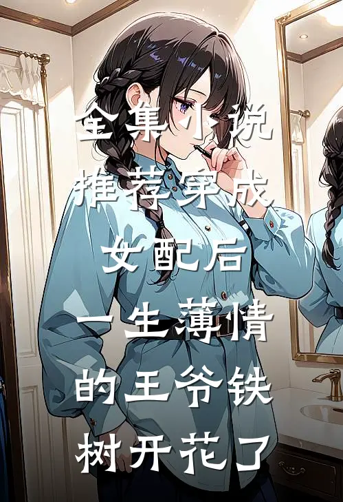 全集小说推荐穿成女配后，一生薄情的王爷铁树开花了