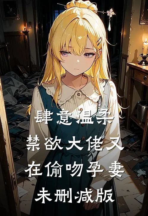肆意温柔，禁欲大佬又在偷吻孕妻未删减版