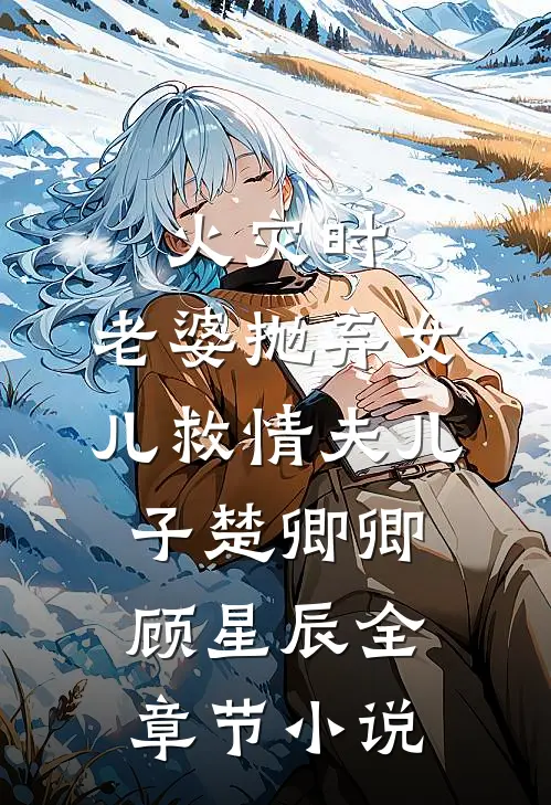 火灾时，老婆抛弃女儿救情夫儿子楚卿卿顾星辰全章节小说