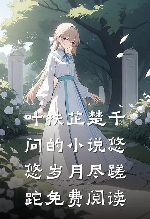叶扶芷楚千问的小说悠悠岁月尽蹉跎免费阅读