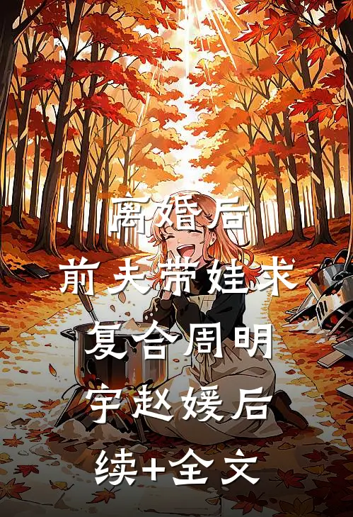 离婚后，前夫带娃求复合周明宇赵媛后续+全文