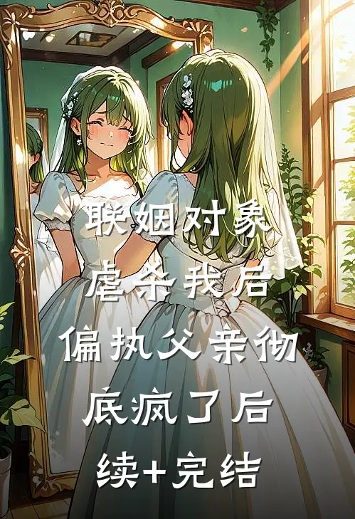 联姻对象虐杀我后，偏执父亲彻底疯了后续+完结